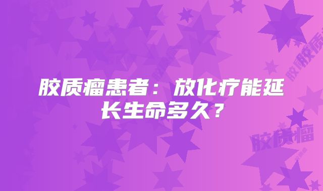 胶质瘤患者：放化疗能延长生命多久？