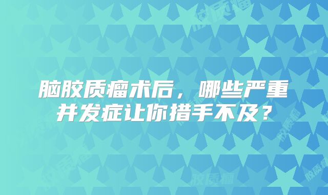 脑胶质瘤术后，哪些严重并发症让你措手不及？