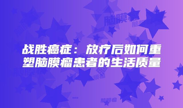 战胜癌症：放疗后如何重塑脑膜瘤患者的生活质量