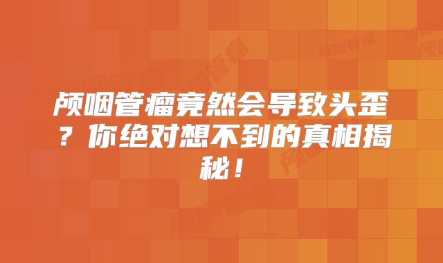 颅咽管瘤竟然会导致头歪？你绝对想不到的真相揭秘！