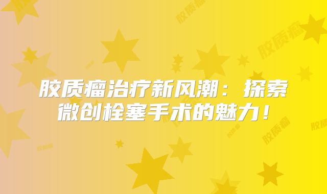 胶质瘤治疗新风潮：探索微创栓塞手术的魅力！