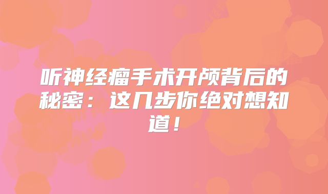 听神经瘤手术开颅背后的秘密：这几步你绝对想知道！