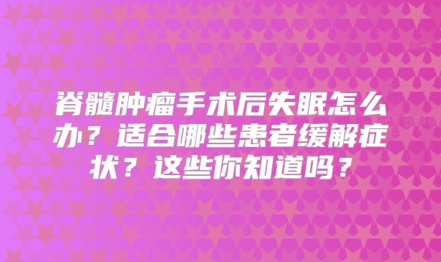 脊髓肿瘤手术后失眠怎么办？适合哪些患者缓解症状？这些你知道吗？