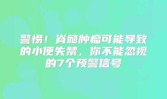 警惕！脊髓肿瘤可能导致的小便失禁，你不能忽视的7个预警信号