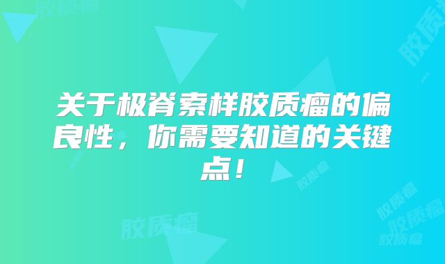 关于极脊索样胶质瘤的偏良性，你需要知道的关键点！