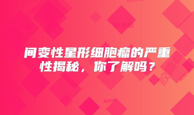 间变性星形细胞瘤的严重性揭秘，你了解吗？
