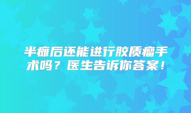 半瘫后还能进行胶质瘤手术吗？医生告诉你答案！
