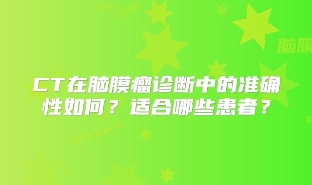 CT在脑膜瘤诊断中的准确性如何？适合哪些患者？