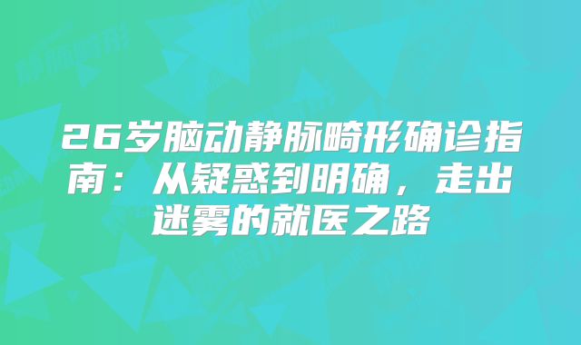 26岁脑动静脉畸形确诊指南：从疑惑到明确，走出迷雾的就医之路
