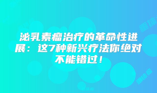 泌乳素瘤治疗的革命性进展：这7种新兴疗法你绝对不能错过！