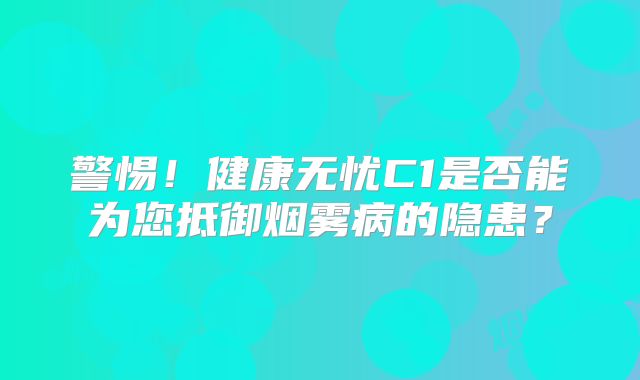 警惕！健康无忧C1是否能为您抵御烟雾病的隐患？