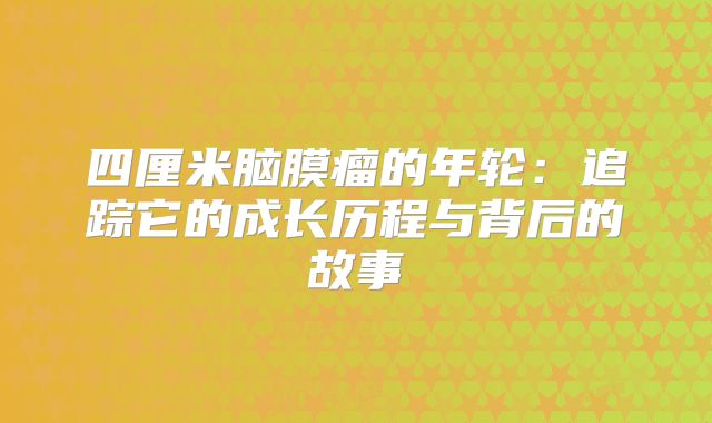 四厘米脑膜瘤的年轮：追踪它的成长历程与背后的故事