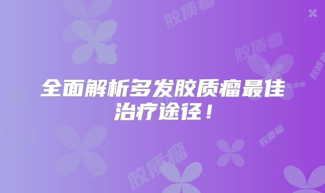 全面解析多发胶质瘤最佳治疗途径！