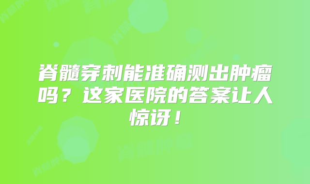 脊髓穿刺能准确测出肿瘤吗？这家医院的答案让人惊讶！