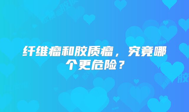 纤维瘤和胶质瘤，究竟哪个更危险？