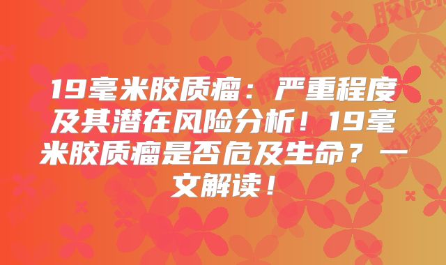 19毫米胶质瘤：严重程度及其潜在风险分析！19毫米胶质瘤是否危及生命？一文解读！