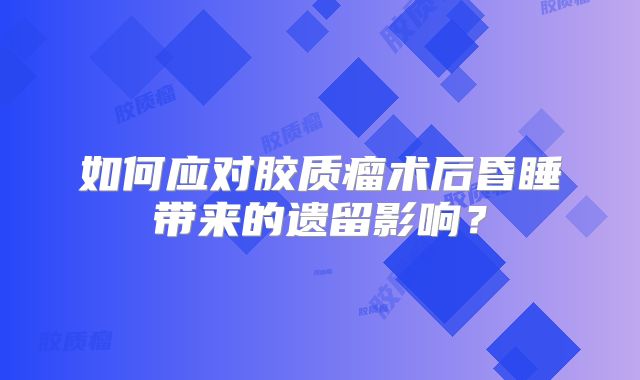 如何应对胶质瘤术后昏睡带来的遗留影响？