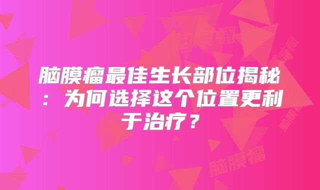 脑膜瘤最佳生长部位揭秘：为何选择这个位置更利于治疗？