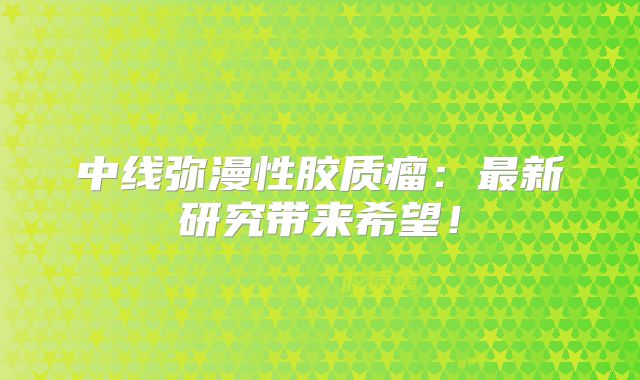 中线弥漫性胶质瘤：最新研究带来希望！
