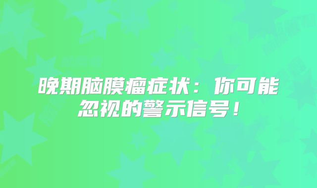 晚期脑膜瘤症状：你可能忽视的警示信号！