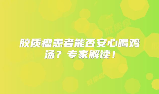 胶质瘤患者能否安心喝鸡汤？专家解读！