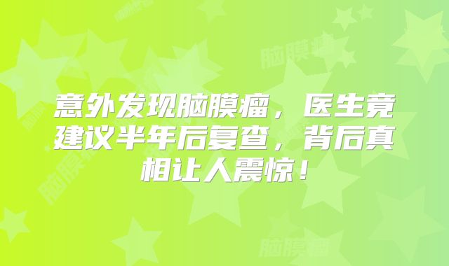 意外发现脑膜瘤，医生竟建议半年后复查，背后真相让人震惊！