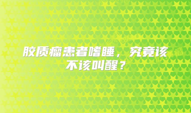 胶质瘤患者嗜睡，究竟该不该叫醒？