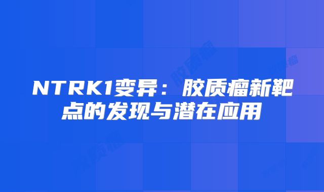NTRK1变异：胶质瘤新靶点的发现与潜在应用