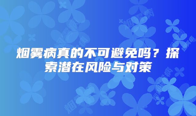 烟雾病真的不可避免吗？探索潜在风险与对策