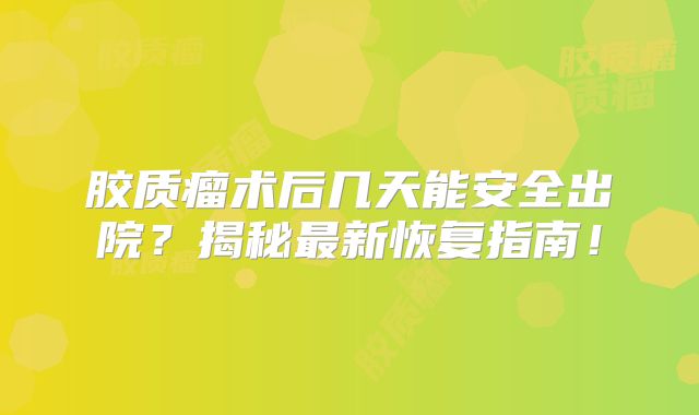 胶质瘤术后几天能安全出院？揭秘最新恢复指南！
