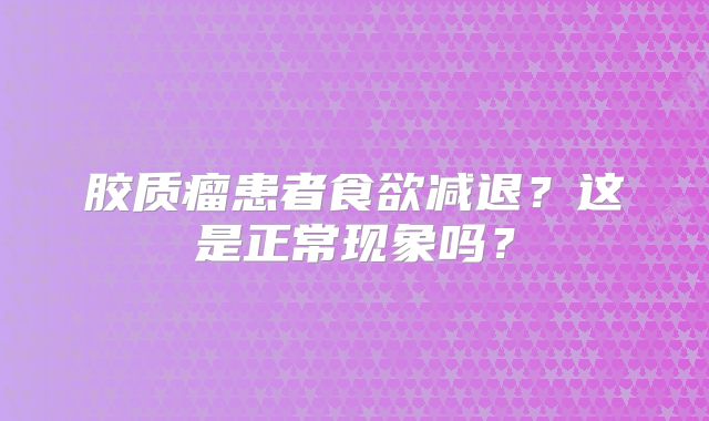 胶质瘤患者食欲减退？这是正常现象吗？