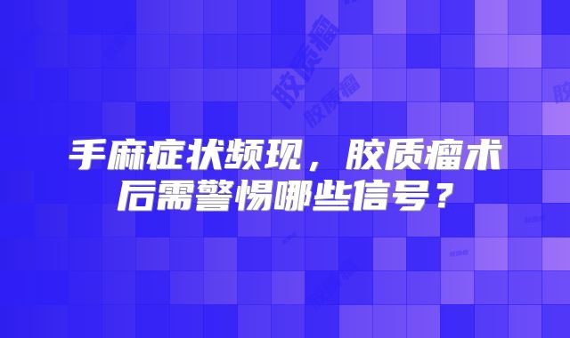 手麻症状频现，胶质瘤术后需警惕哪些信号？