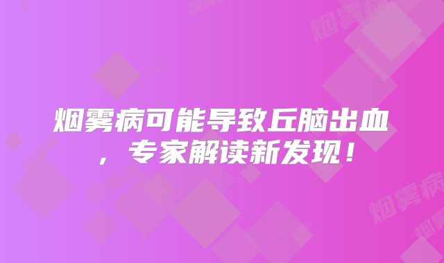 烟雾病可能导致丘脑出血，专家解读新发现！