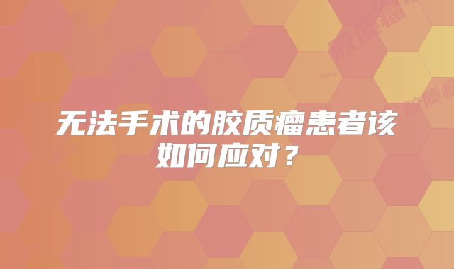 无法手术的胶质瘤患者该如何应对？
