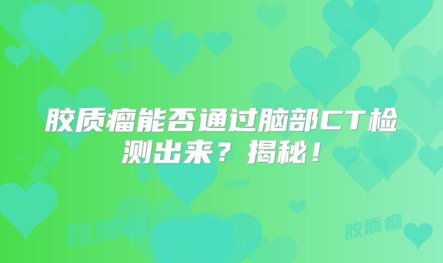 胶质瘤能否通过脑部CT检测出来？揭秘！