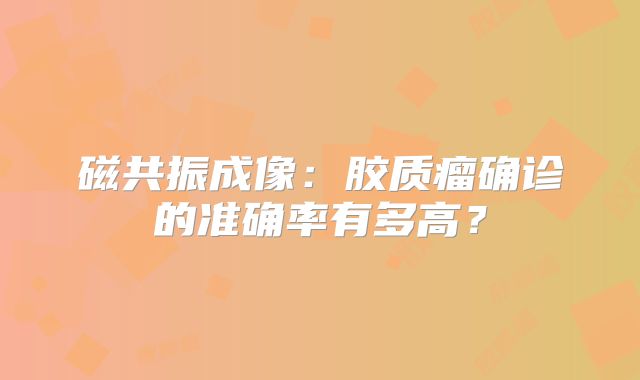 磁共振成像：胶质瘤确诊的准确率有多高？