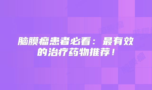 脑膜瘤患者必看：最有效的治疗药物推荐！