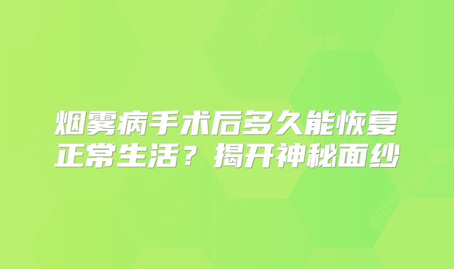 烟雾病手术后多久能恢复正常生活？揭开神秘面纱