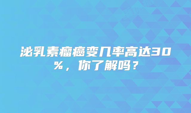 泌乳素瘤癌变几率高达30%，你了解吗？