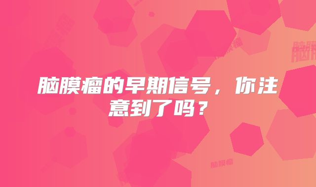 脑膜瘤的早期信号，你注意到了吗？