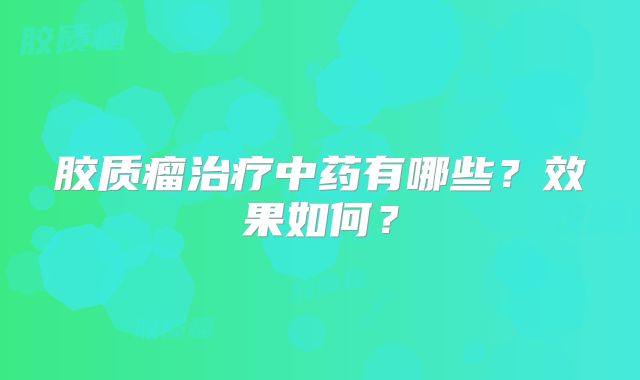 胶质瘤治疗中药有哪些？效果如何？