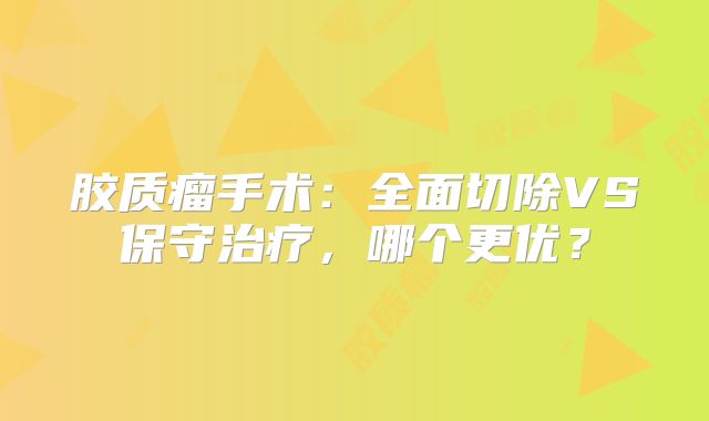 胶质瘤手术：全面切除VS保守治疗，哪个更优？