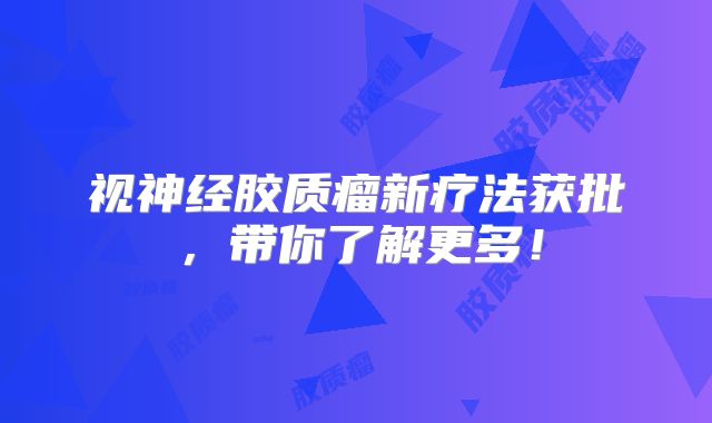 视神经胶质瘤新疗法获批，带你了解更多！