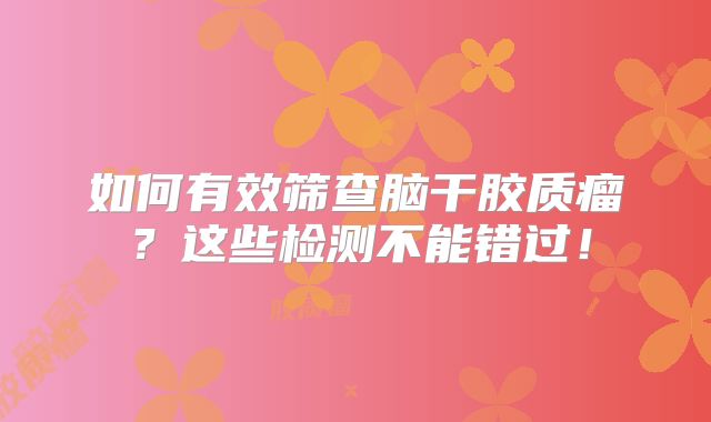 如何有效筛查脑干胶质瘤？这些检测不能错过！