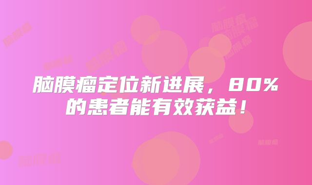 脑膜瘤定位新进展，80%的患者能有效获益！