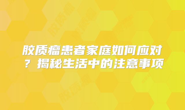 胶质瘤患者家庭如何应对？揭秘生活中的注意事项