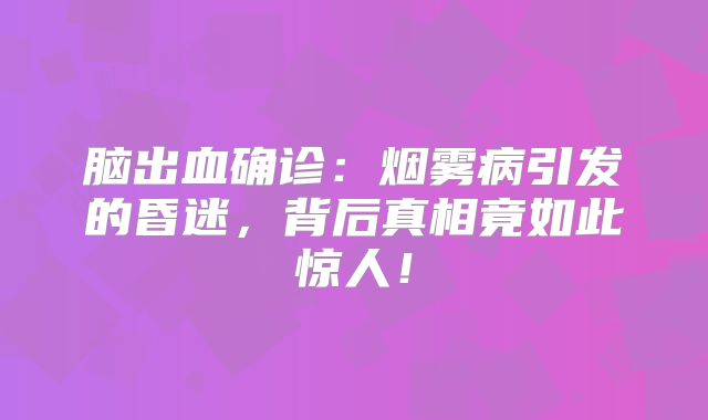 脑出血确诊：烟雾病引发的昏迷，背后真相竟如此惊人！