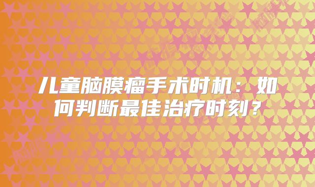 儿童脑膜瘤手术时机：如何判断最佳治疗时刻？