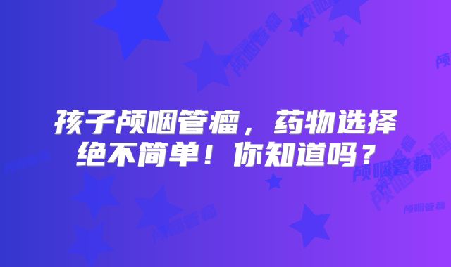 孩子颅咽管瘤，药物选择绝不简单！你知道吗？