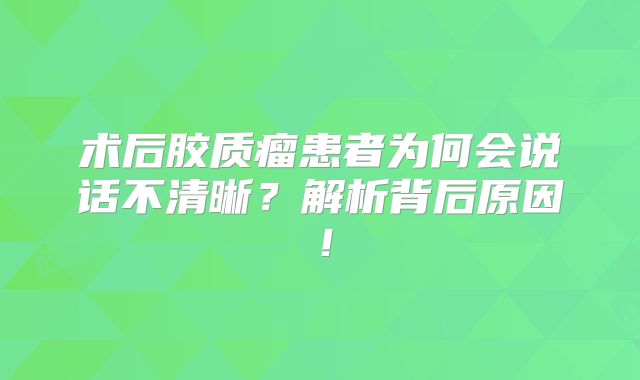术后胶质瘤患者为何会说话不清晰？解析背后原因！